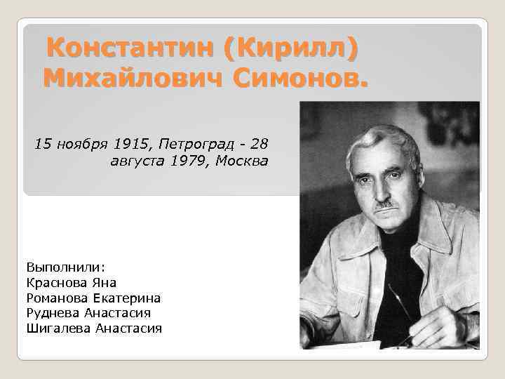 Константин (Кирилл) Михайлович Симонов. 15 ноября 1915, Петроград - 28 августа 1979, Москва Выполнили: