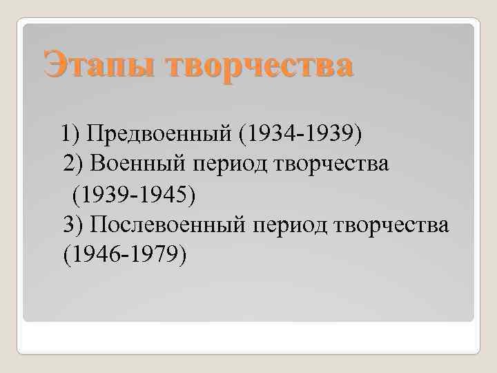 Этапы творчества 1) Предвоенный (1934 -1939) 2) Военный период творчества (1939 -1945) 3) Послевоенный