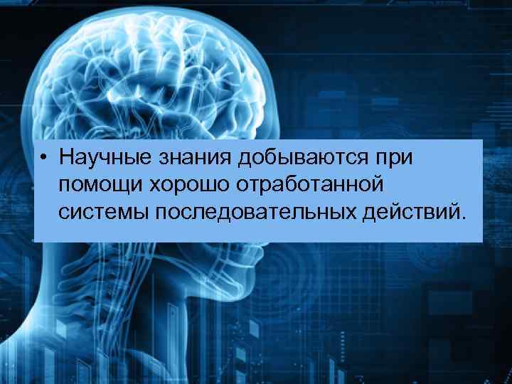  • Научные знания добываются при помощи хорошо отработанной системы последовательных действий. 