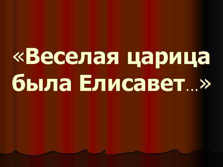  «Веселая царица была Елисавет…» 