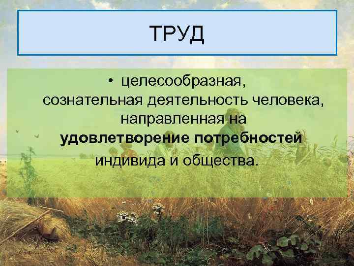 ТРУД • целесообразная, сознательная деятельность человека, направленная на удовлетворение потребностей индивида и общества. 