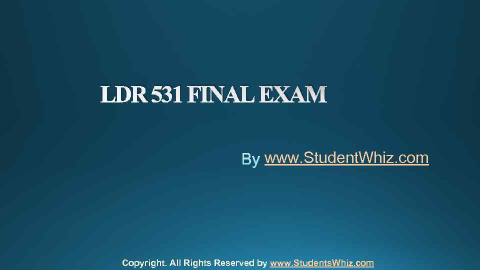 LDR 531 FINAL EXAM www. Student. Whiz. com Copyright. All Rights Reserved by www.