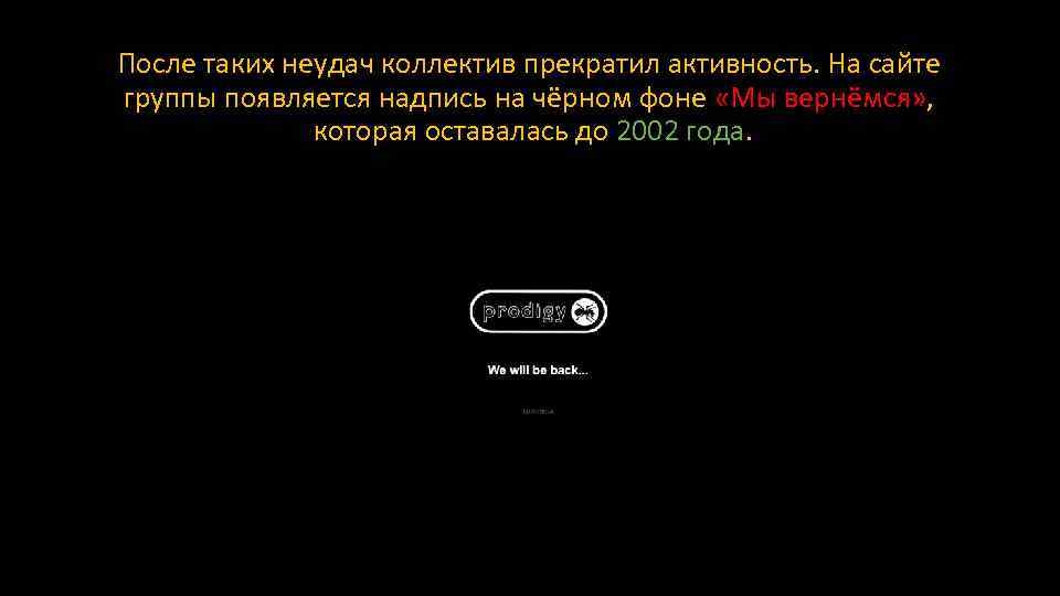 После таких неудач коллектив прекратил активность. На сайте группы появляется надпись на чёрном фоне