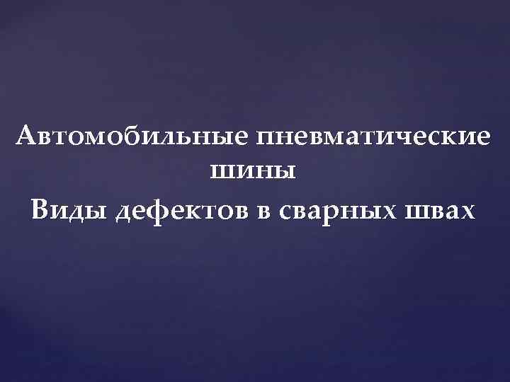 Автомобильные пневматические шины Виды дефектов в сварных швах 
