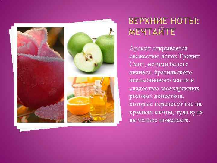 Аромат открывается свежестью яблок Гренни Смит, нотами белого ананаса, бразильского апельсинового масла и сладостью