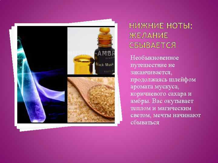 Необыкновенное путешествие не заканчивается, продолжаясь шлейфом аромата мускуса, коричневого сахара и амбры. Вас окутывает