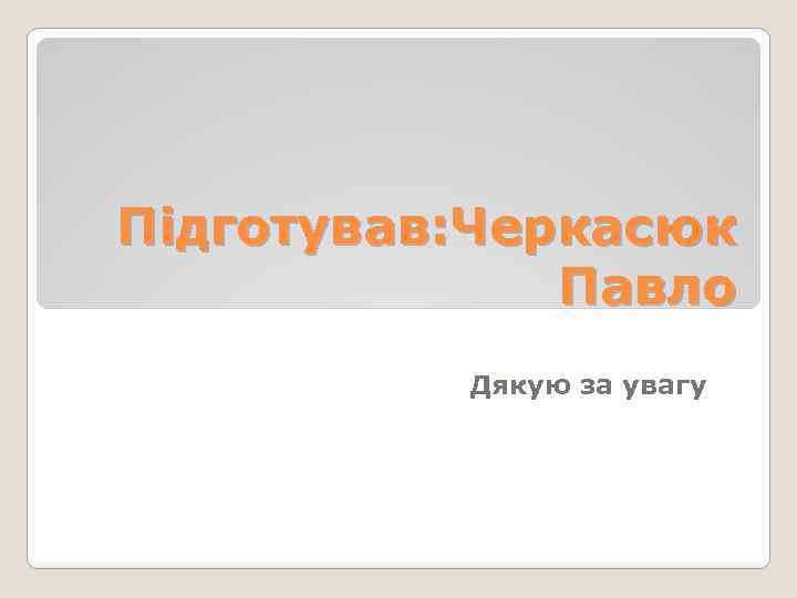 Підготував: Черкасюк Павло Дякую за увагу 