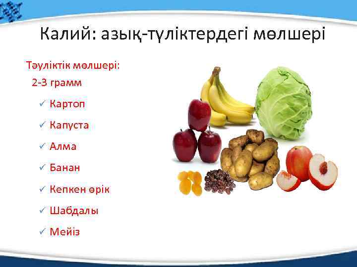 Калий: азық-түліктердегі мөлшері Тәуліктік мөлшері: 2 -3 грамм ü Картоп ü Капуста ü Алма