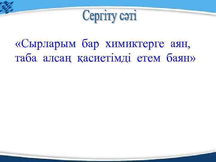  «Сырларым бар химиктерге аян, таба алсаң қасиетімді етем баян» 