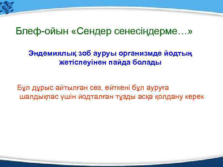 Блеф-ойын «Сендер сенесіңдерме…» Эндемиялық зоб ауруы организмде йодтың жетіспеуінен пайда болады Бұл дұрыс айтылған
