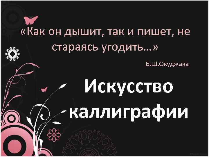  «Как он дышит, так и пишет, не стараясь угодить…» Б. Ш. Окуджава Искусство