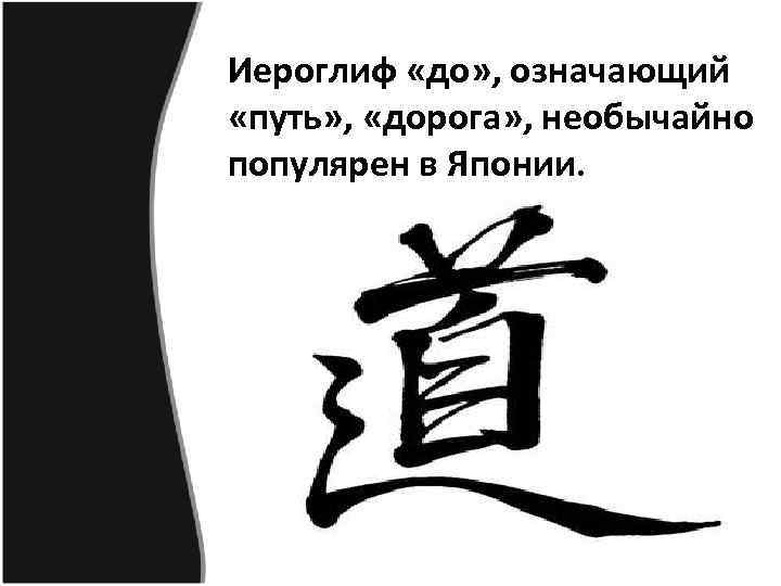 Иероглиф «до» , означающий «путь» , «дорога» , необычайно популярен в Японии. 