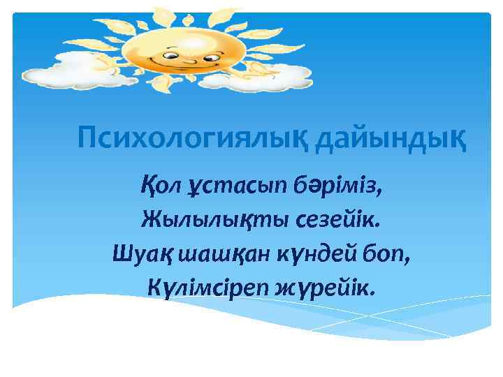 Психологиялық дайындық Қол ұстасып бәріміз, Жылылықты сезейік. Шуақ шашқан күндей боп, Күлімсіреп жүрейік. 