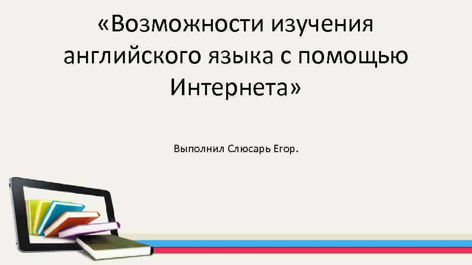  «Возможности изучения английского языка с помощью Интернета» Выполнил Слюсарь Егор. 