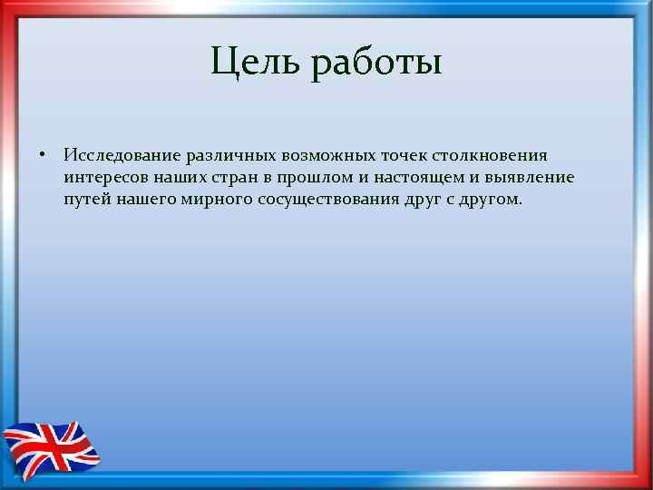 Цель работы • Исследование различных возможных точек столкновения интересов наших стран в прошлом и