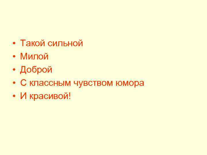  • • • Такой сильной Милой Доброй С классным чувством юмора И красивой!