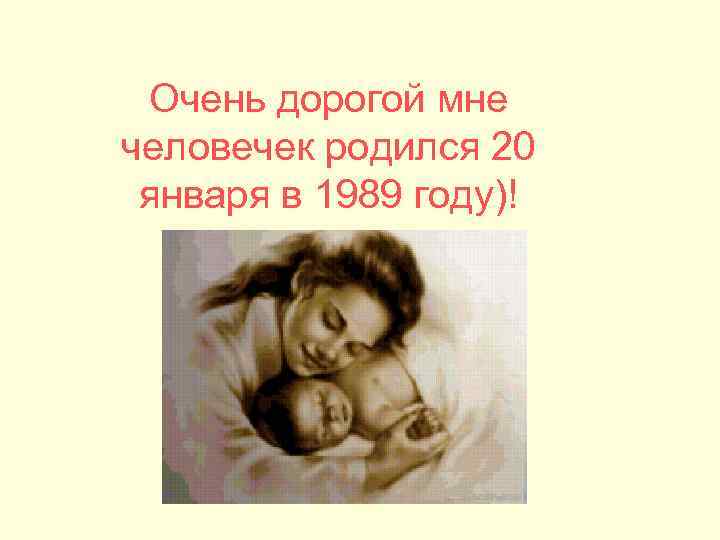 Очень дорогой мне человечек родился 20 января в 1989 году)! 