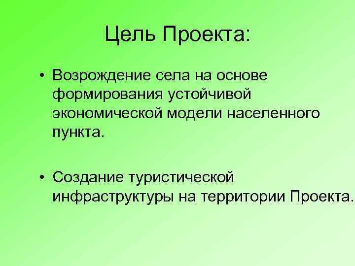 Цель Проекта: • Возрождение села на основе формирования устойчивой экономической модели населенного пункта. •