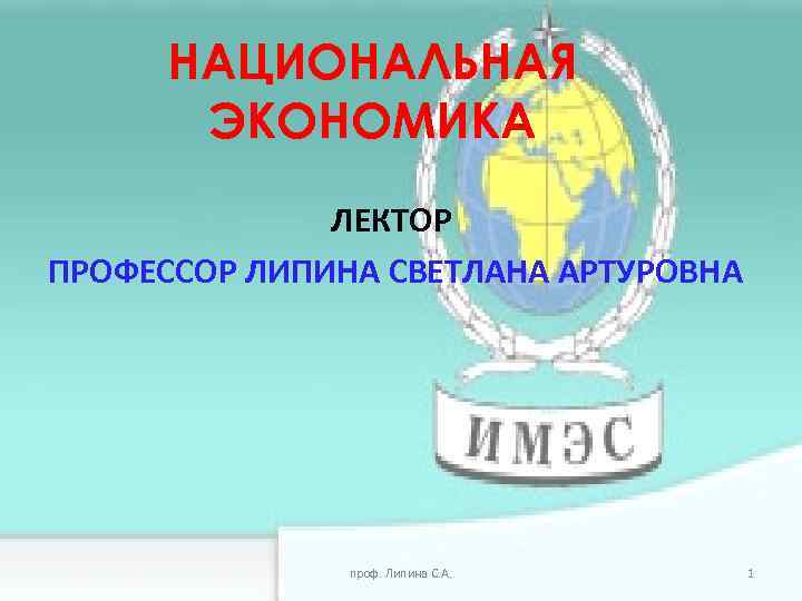 НАЦИОНАЛЬНАЯ ЭКОНОМИКА ЛЕКТОР ПРОФЕССОР ЛИПИНА СВЕТЛАНА АРТУРОВНА проф. Липина С. А. 1 