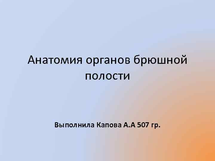 Анатомия органов брюшной полости Выполнила Капова А. А 507 гр. 