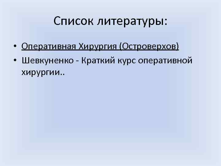 Список литературы: • Оперативная Хирургия (Островерхов) • Шевкуненко Краткий курс оперативной хирургии. . 