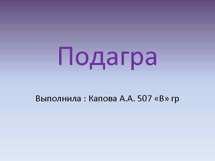 Подагра Выполнила : Капова А. А. 507 «В» гр 