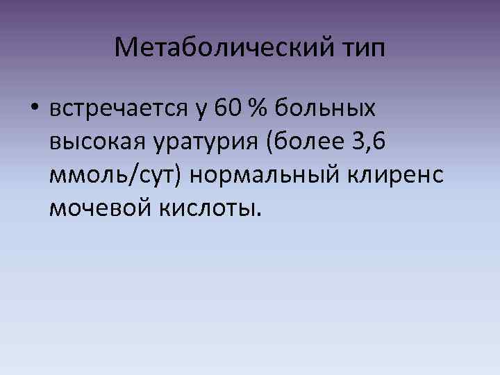 Метаболический тип • встречается у 60 % больных высокая уратурия (более 3, 6 ммоль/сут)