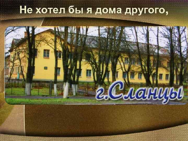 Не хотел бы я дома другого, 