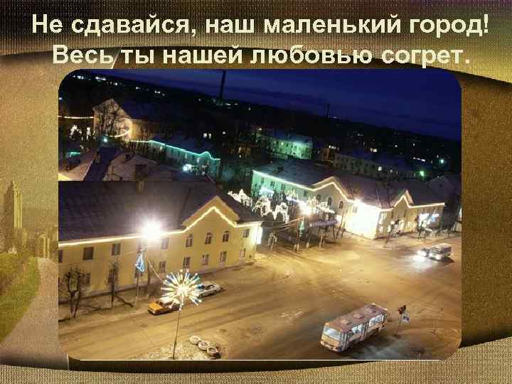 Не сдавайся, наш маленький город! Весь ты нашей любовью согрет. 