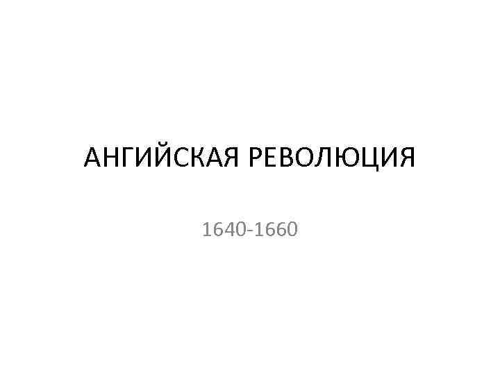 АНГИЙСКАЯ РЕВОЛЮЦИЯ 1640 -1660 