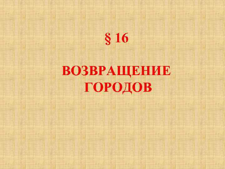§ 16 ВОЗВРАЩЕНИЕ ГОРОДОВ 