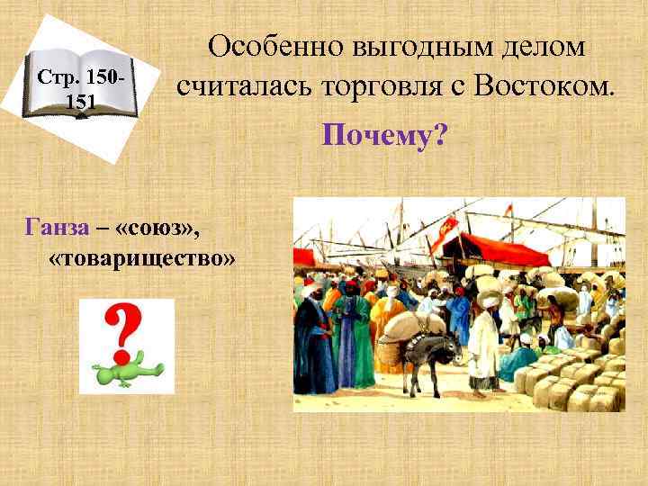 Стр. 150151 Особенно выгодным делом считалась торговля с Востоком. Почему? Ганза – «союз» ,