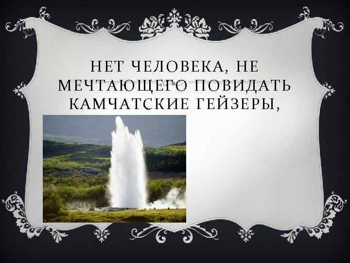 НЕТ ЧЕЛОВЕКА, НЕ МЕЧТАЮЩЕГО ПОВИДАТЬ КАМЧАТСКИЕ ГЕЙЗЕРЫ, 