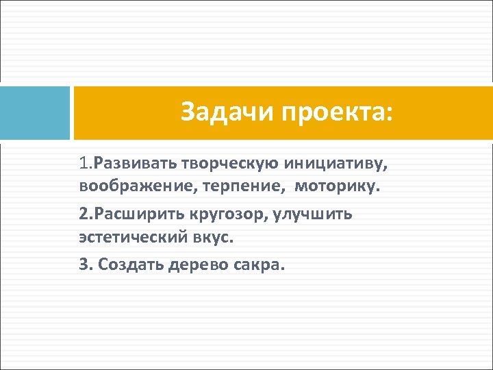 Задачи проекта: 1. Развивать творческую инициативу, воображение, терпение, моторику. 2. Расширить кругозор, улучшить эстетический