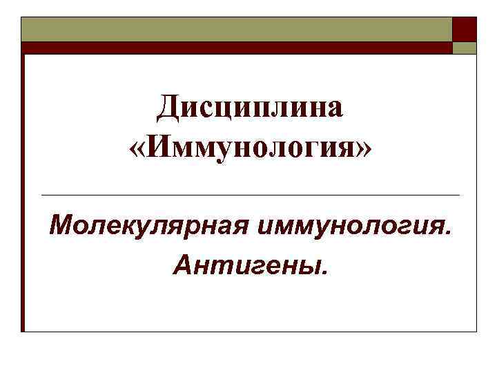 Дисциплина «Иммунология» Молекулярная иммунология. Антигены. 