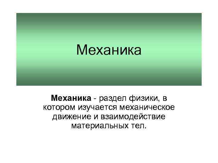 Механика - раздел физики, в котором изучается механическое движение и взаимодействие материальных тел. 