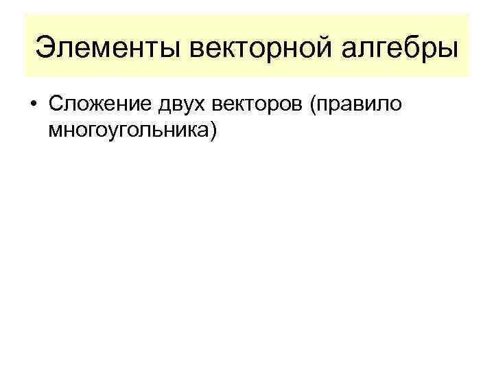 Элементы векторной алгебры • Сложение двух векторов (правило многоугольника) 