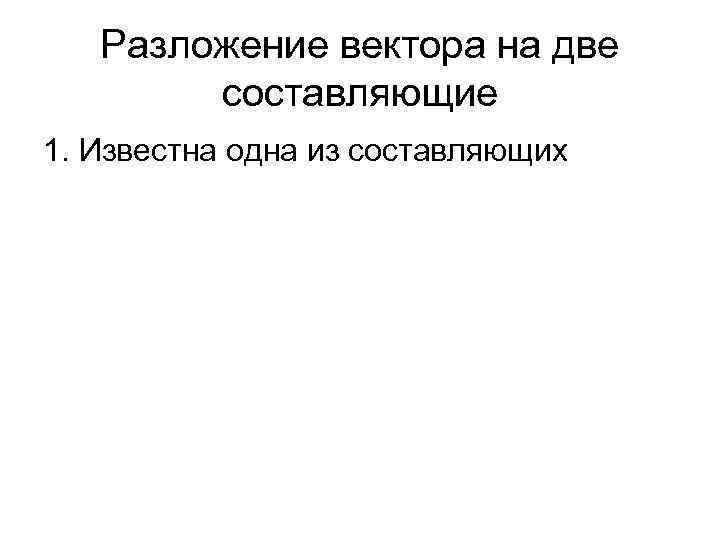 Разложение вектора на две составляющие 1. Известна одна из составляющих 