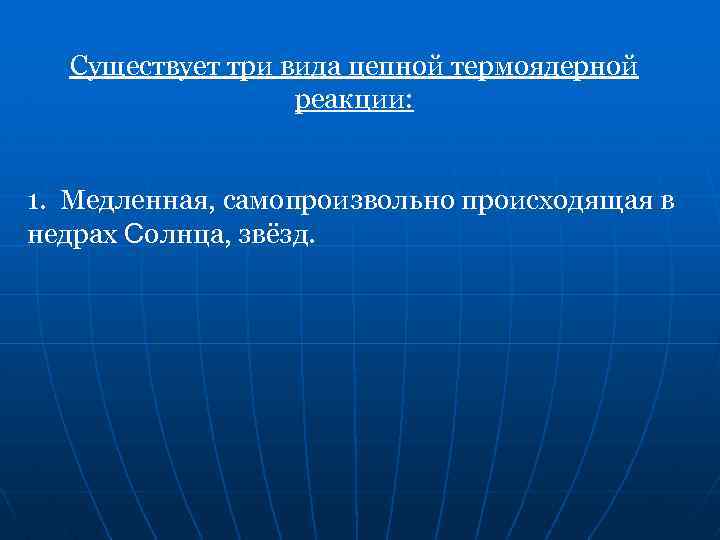 Существует три вида цепной термоядерной реакции: 1. Медленная, самопроизвольно происходящая в недрах Солнца, звёзд.