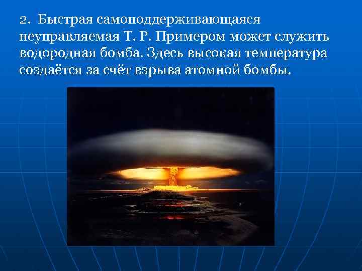 2. Быстрая самоподдерживающаяся неуправляемая Т. Р. Примером может служить водородная бомба. Здесь высокая температура