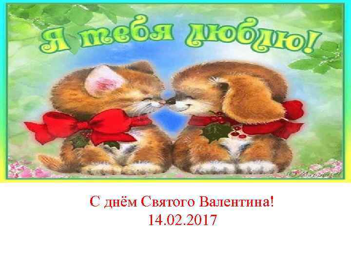 С днём Святого Валентина! 14. 02. 2017 