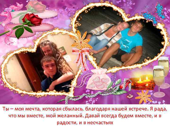 Ты – моя мечта, которая сбылась, благодаря нашей встрече. Я рада, что мы вместе,