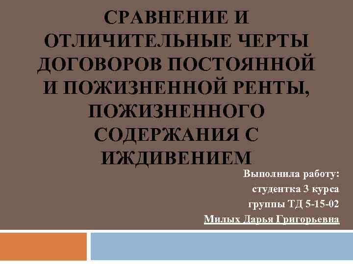 СРАВНЕНИЕ И ОТЛИЧИТЕЛЬНЫЕ ЧЕРТЫ ДОГОВОРОВ ПОСТОЯННОЙ И ПОЖИЗНЕННОЙ РЕНТЫ, ПОЖИЗНЕННОГО СОДЕРЖАНИЯ С ИЖДИВЕНИЕМ Выполнила