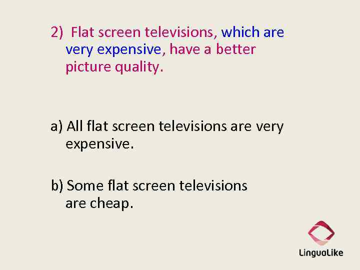 2) Flat screen televisions, which are very expensive, have a better picture quality. a)