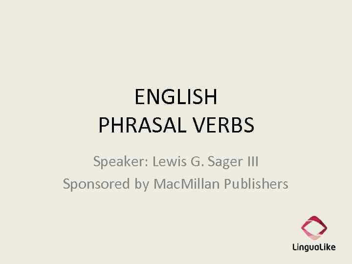 ENGLISH PHRASAL VERBS Speaker: Lewis G. Sager III Sponsored by Mac. Millan Publishers 