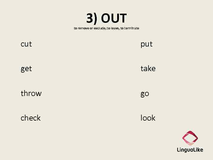 3) OUT to remove or exclude, to leave, to terminate cut put get take
