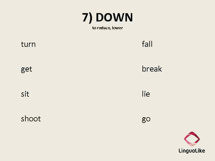 7) DOWN to reduce, lower turn fall get break sit lie shoot go 