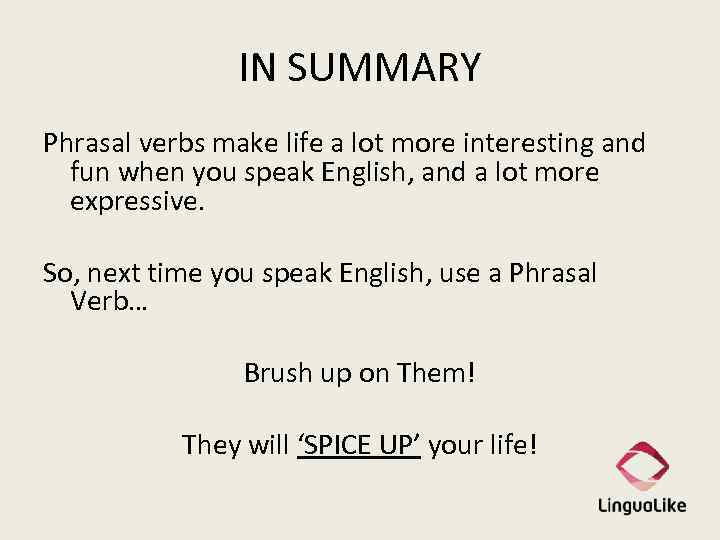 IN SUMMARY Phrasal verbs make life a lot more interesting and fun when you