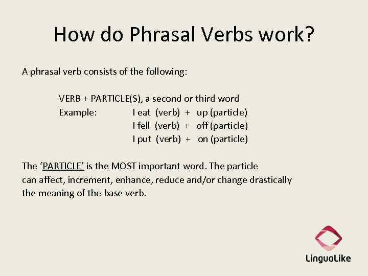 How do Phrasal Verbs work? A phrasal verb consists of the following: VERB +