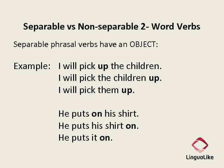 Separable vs Non-separable 2 - Word Verbs Separable phrasal verbs have an OBJECT: Example: